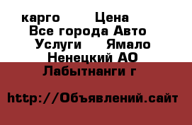 карго 977 › Цена ­ 15 - Все города Авто » Услуги   . Ямало-Ненецкий АО,Лабытнанги г.